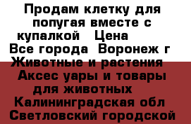 Продам клетку для попугая вместе с купалкой › Цена ­ 250 - Все города, Воронеж г. Животные и растения » Аксесcуары и товары для животных   . Калининградская обл.,Светловский городской округ 